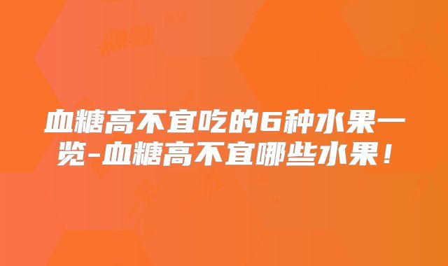 血糖高不宜吃的6种水果一览-血糖高不宜哪些水果!