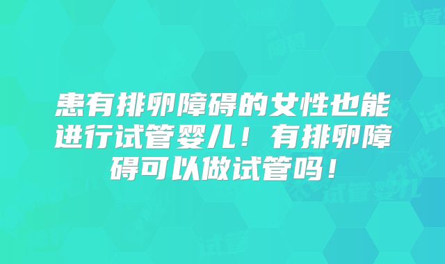 患有排卵障碍的女性也能进行试管婴儿!有排卵障碍可以做试管吗!