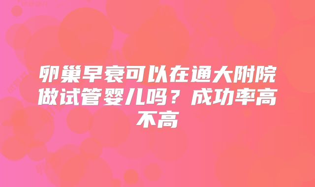 卵巢早衰可以在通大附院做试管婴儿吗？成功率高不高