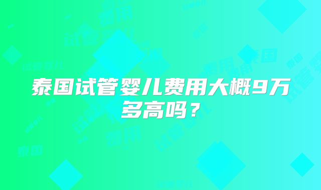泰国试管婴儿费用大概9万多高吗?