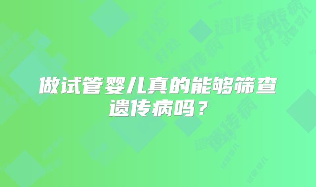 做试管婴儿真的能够筛查遗传病吗？