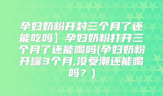 孕妇奶粉开封三个月了还能吃吗】孕妇奶粉打开三个月了还能喝吗(孕妇奶粉开罐3个月,没受潮还能喝吗?)
