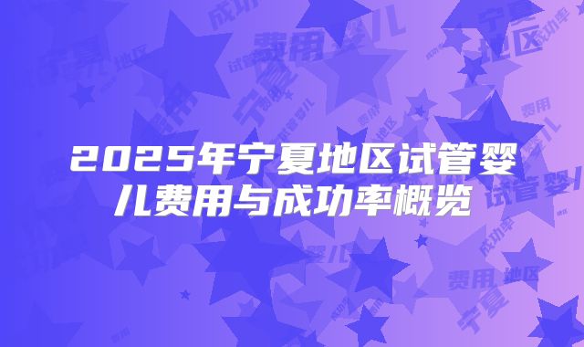 2025年宁夏地区试管婴儿费用与成功率概览
