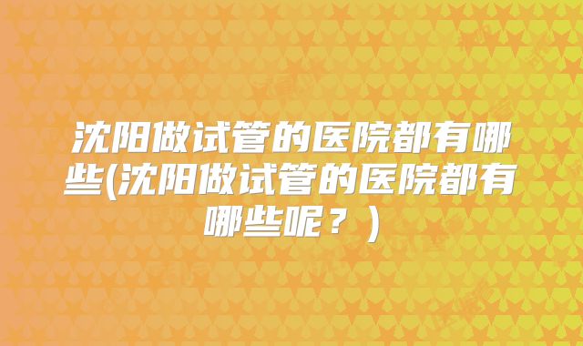 沈阳做试管的医院都有哪些(沈阳做试管的医院都有哪些呢？)
