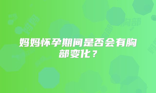 妈妈怀孕期间是否会有胸部变化?