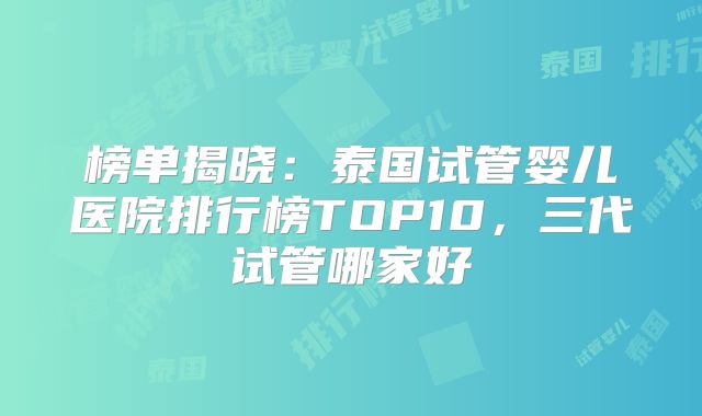 榜单揭晓：泰国试管婴儿医院排行榜TOP10，三代试管哪家好