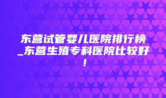 东营试管婴儿医院排行榜_东营生殖专科医院比较好!