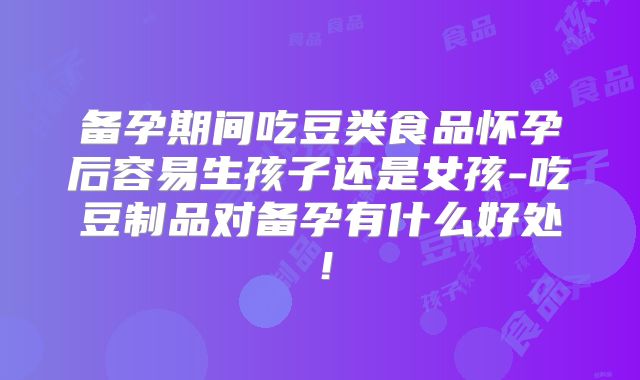 备孕期间吃豆类食品怀孕后容易生孩子还是女孩-吃豆制品对备孕有什么好处!