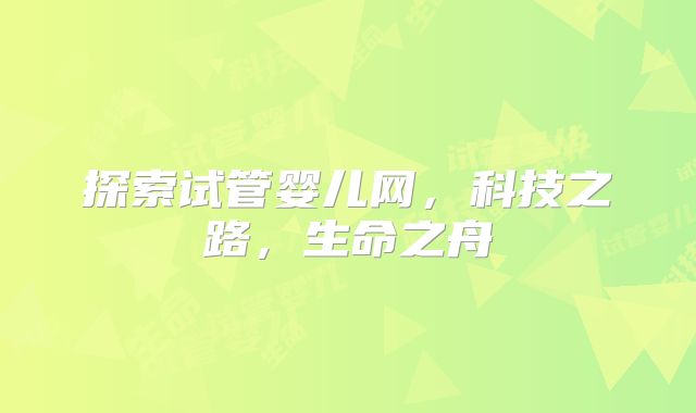 探索试管婴儿网，科技之路，生命之舟