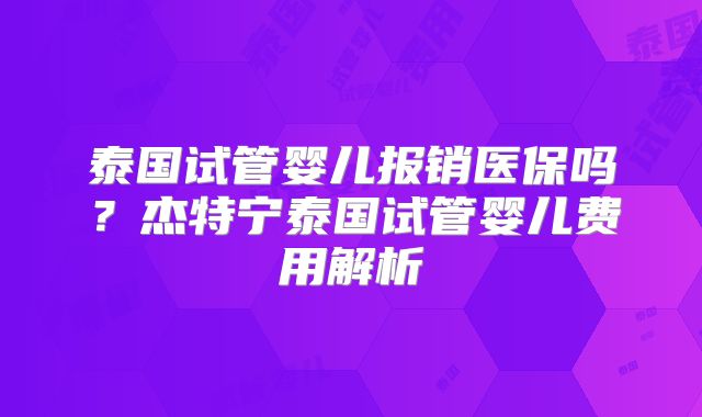 泰国试管婴儿报销医保吗？杰特宁泰国试管婴儿费用解析