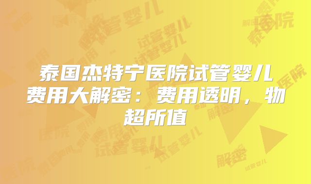 泰国杰特宁医院试管婴儿费用大解密：费用透明，物超所值