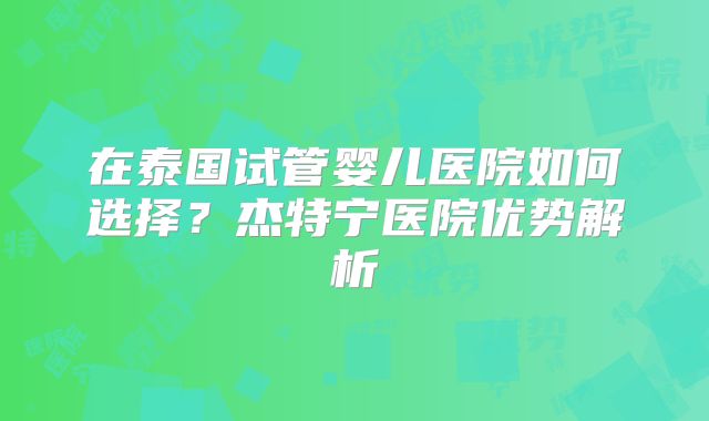 在泰国试管婴儿医院如何选择？杰特宁医院优势解析