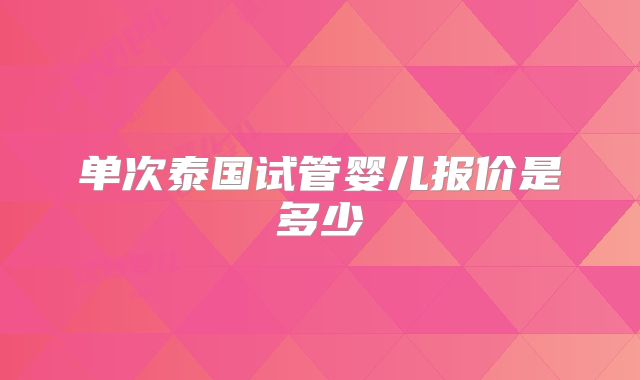 单次泰国试管婴儿报价是多少