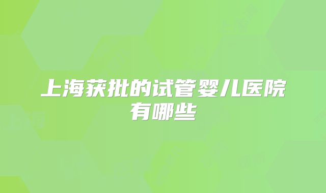 上海获批的试管婴儿医院有哪些