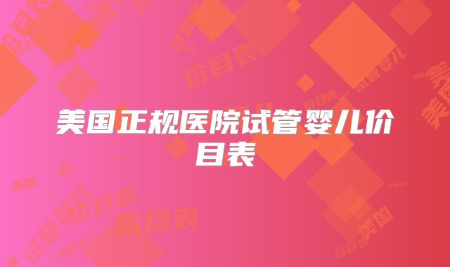 美国正规医院试管婴儿价目表