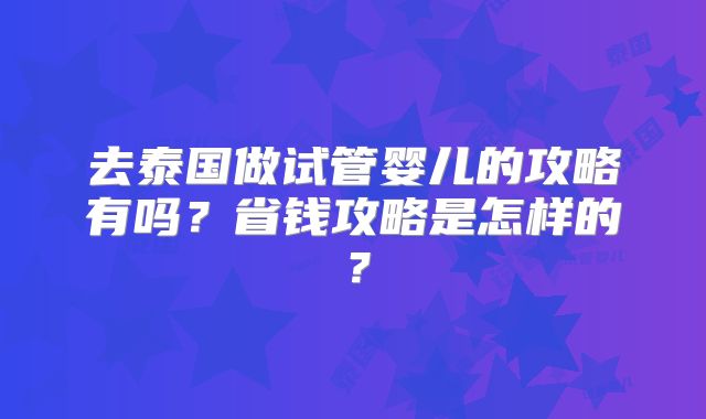 去泰国做试管婴儿的攻略有吗?省钱攻略是怎样的?