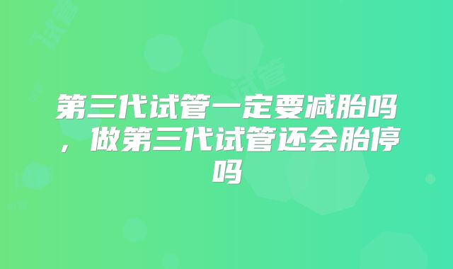 第三代试管一定要减胎吗，做第三代试管还会胎停吗