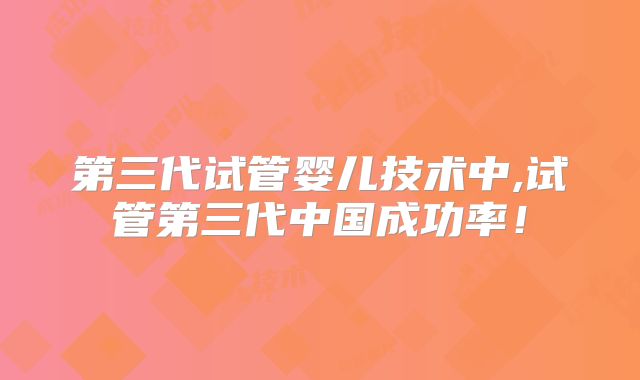 第三代试管婴儿技术中,试管第三代中国成功率！