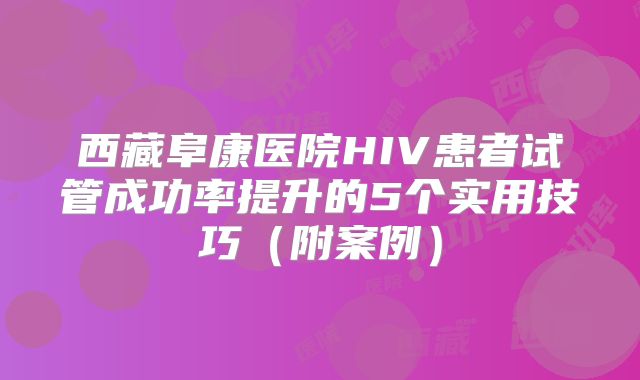 西藏阜康医院HIV患者试管成功率提升的5个实用技巧（附案例）