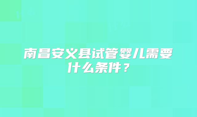 南昌安义县试管婴儿需要什么条件？