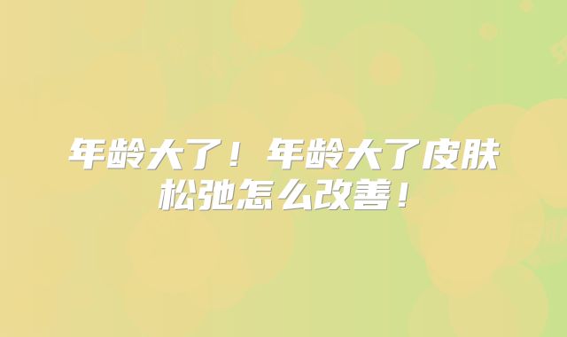 年龄大了!年龄大了皮肤松弛怎么改善!