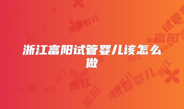浙江富阳试管婴儿该怎么做