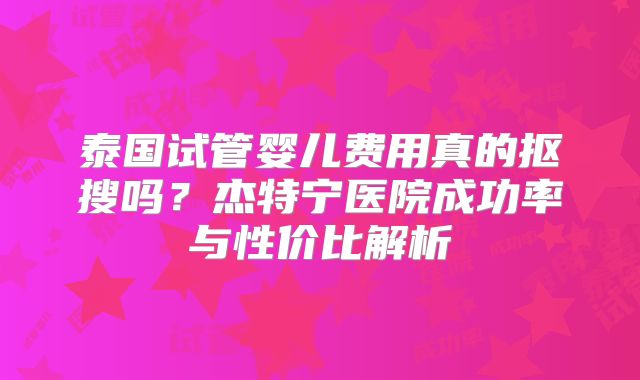 泰国试管婴儿费用真的抠搜吗？杰特宁医院成功率与性价比解析