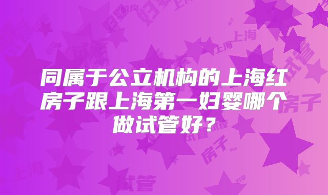 同属于公立机构的上海红房子跟上海第一妇婴哪个做试管好？
