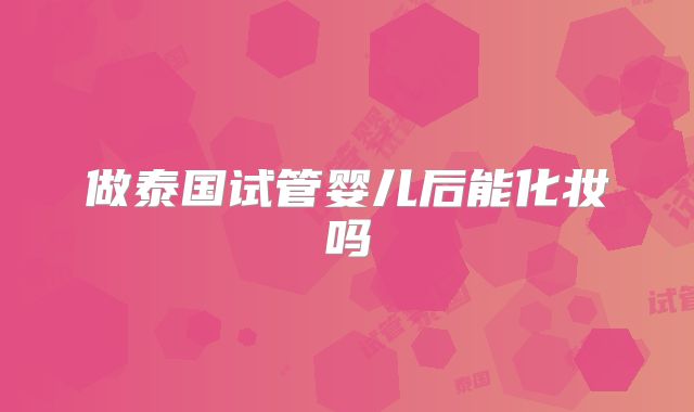 做泰国试管婴儿后能化妆吗