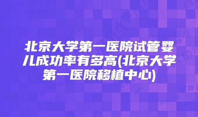 北京大学第一医院试管婴儿成功率有多高(北京大学第一医院移植中心)