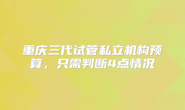重庆三代试管私立机构预算，只需判断4点情况