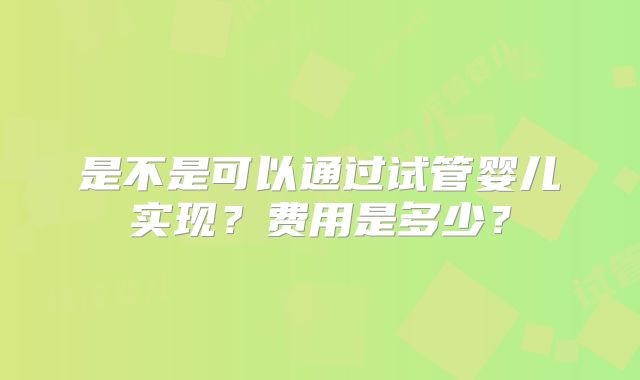 是不是可以通过试管婴儿实现？费用是多少？