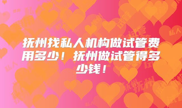 抚州找私人机构做试管费用多少！抚州做试管得多少钱！
