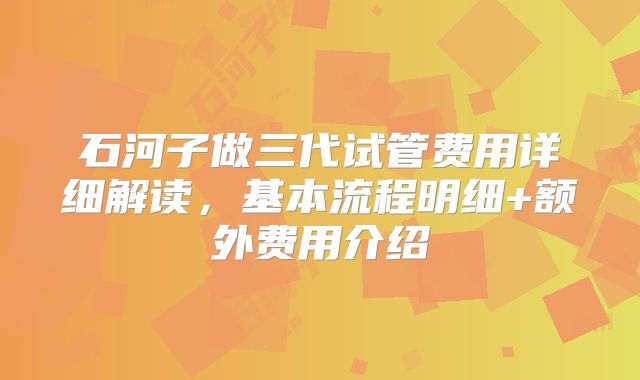 石河子做三代试管费用详细解读,基本流程明细+额外费用介绍