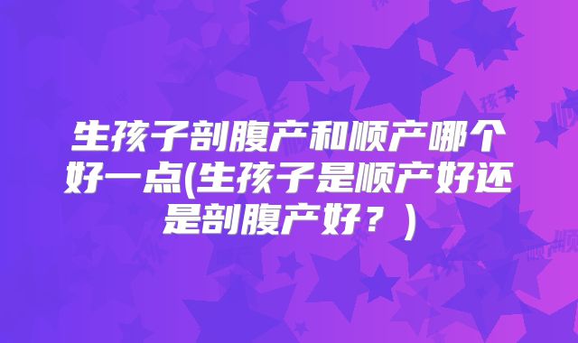 生孩子剖腹产和顺产哪个好一点(生孩子是顺产好还是剖腹产好？)