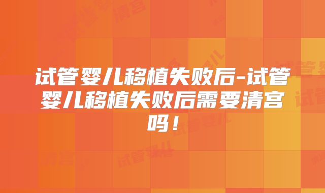 试管婴儿移植失败后-试管婴儿移植失败后需要清宫吗！