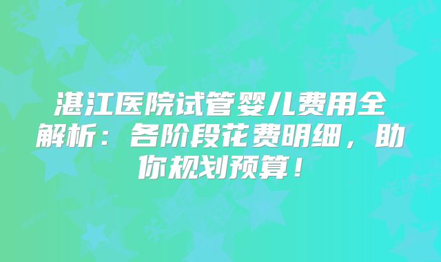 湛江医院试管婴儿费用全解析:各阶段花费明细,助你规划预算!