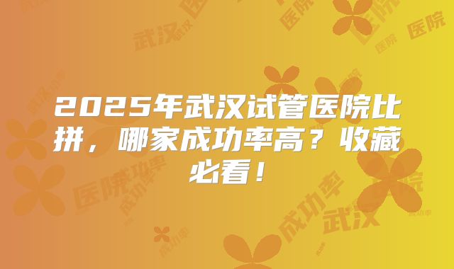 2025年武汉试管医院比拼，哪家成功率高？收藏必看！
