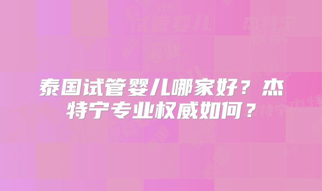 泰国试管婴儿哪家好？杰特宁专业权威如何？