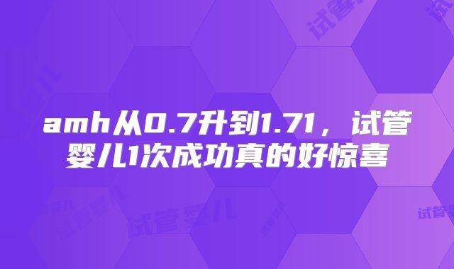 amh从0.7升到1.71，试管婴儿1次成功真的好惊喜