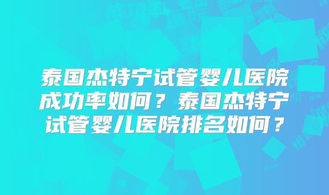 泰国杰特宁试管婴儿医院成功率如何？泰国杰特宁试管婴儿医院排名如何？