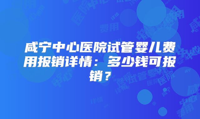 咸宁中心医院试管婴儿费用报销详情:多少钱可报销?