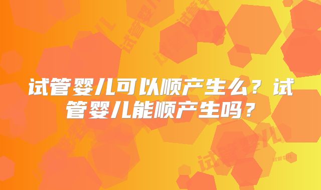 试管婴儿可以顺产生么？试管婴儿能顺产生吗？