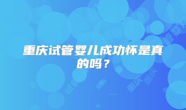 重庆试管婴儿成功怀是真的吗？