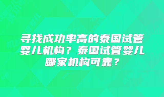寻找成功率高的泰国试管婴儿机构?泰国试管婴儿哪家机构可靠?
