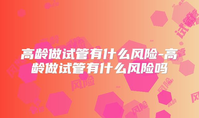 高龄做试管有什么风险-高龄做试管有什么风险吗