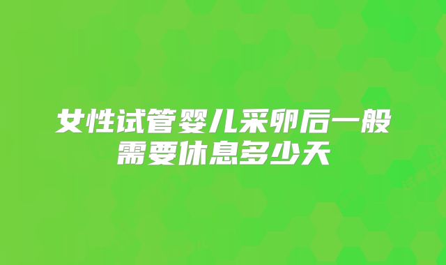 女性试管婴儿采卵后一般需要休息多少天
