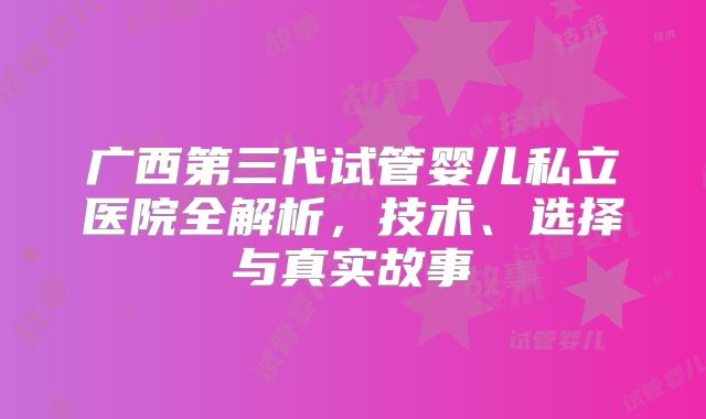 广西第三代试管婴儿私立医院全解析，技术、选择与真实故事