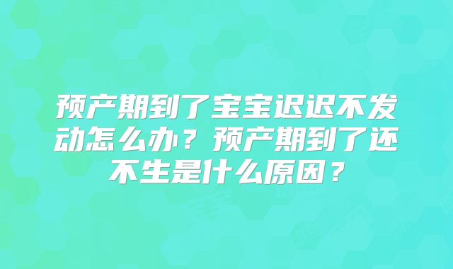 预产期到了宝宝迟迟不发动怎么办？预产期到了还不生是什么原因？