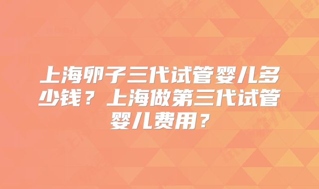 上海卵子三代试管婴儿多少钱?上海做第三代试管婴儿费用?